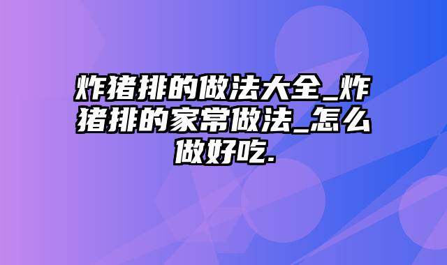 炸猪排的做法大全_炸猪排的家常做法_怎么做好吃.