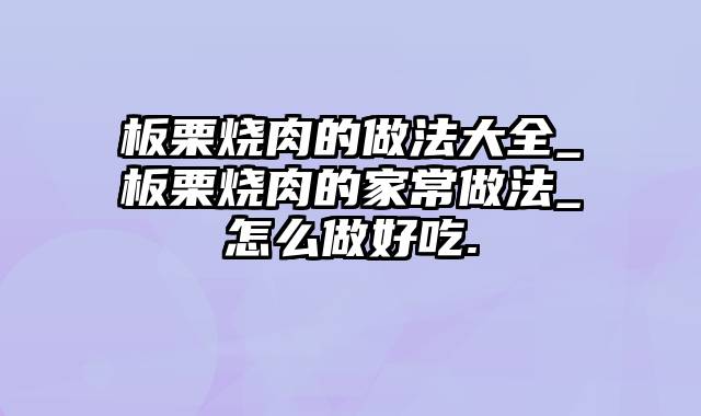 板栗烧肉的做法大全_板栗烧肉的家常做法_怎么做好吃.