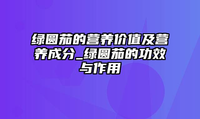 绿圆茄的营养价值及营养成分_绿圆茄的功效与作用