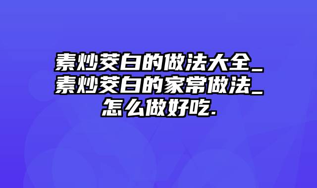 素炒茭白的做法大全_素炒茭白的家常做法_怎么做好吃.