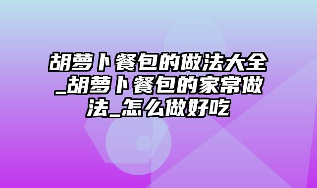 胡萝卜餐包的做法大全_胡萝卜餐包的家常做法_怎么做好吃