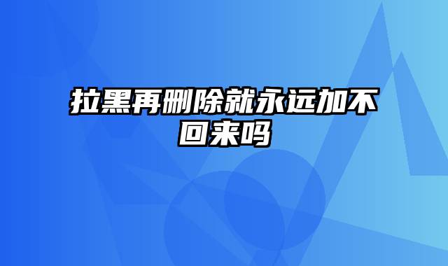 拉黑再删除就永远加不回来吗