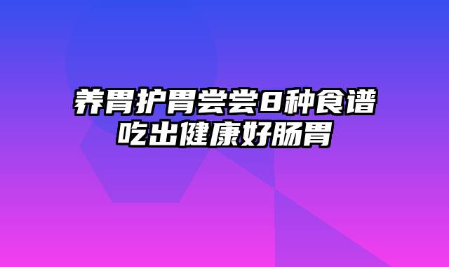 养胃护胃尝尝8种食谱吃出健康好肠胃