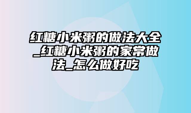 红糖小米粥的做法大全_红糖小米粥的家常做法_怎么做好吃