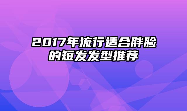 2017年流行适合胖脸的短发发型推荐