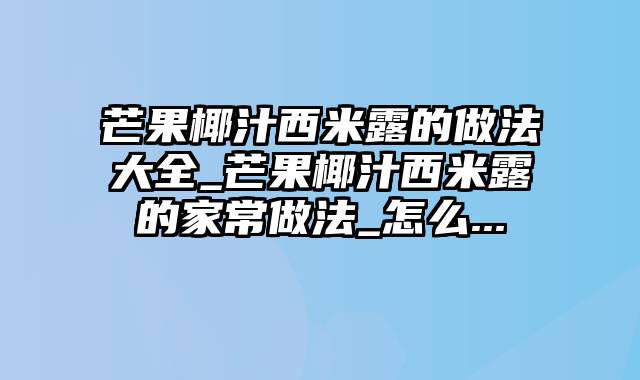 芒果椰汁西米露的做法大全_芒果椰汁西米露的家常做法_怎么...