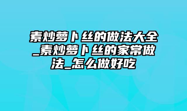 素炒萝卜丝的做法大全_素炒萝卜丝的家常做法_怎么做好吃