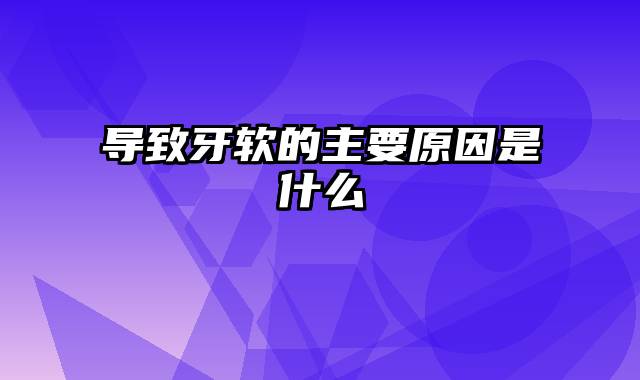 导致牙软的主要原因是什么