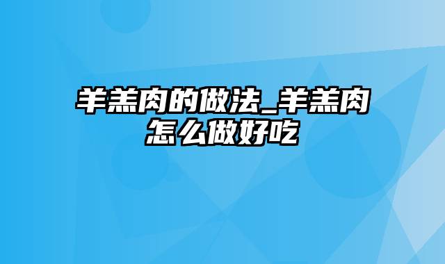 羊羔肉的做法_羊羔肉怎么做好吃