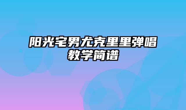 阳光宅男尤克里里弹唱教学简谱