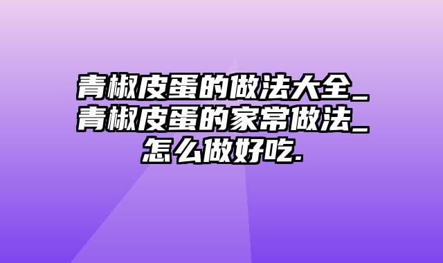 青椒皮蛋的做法大全_青椒皮蛋的家常做法_怎么做好吃.