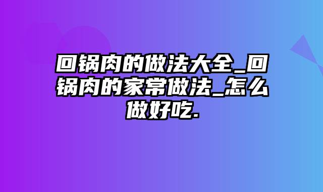 回锅肉的做法大全_回锅肉的家常做法_怎么做好吃.