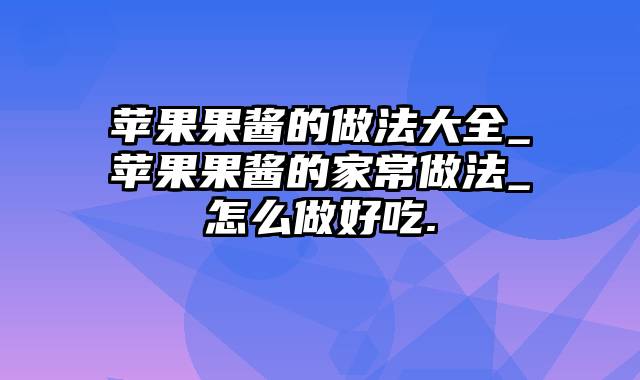 苹果果酱的做法大全_苹果果酱的家常做法_怎么做好吃.