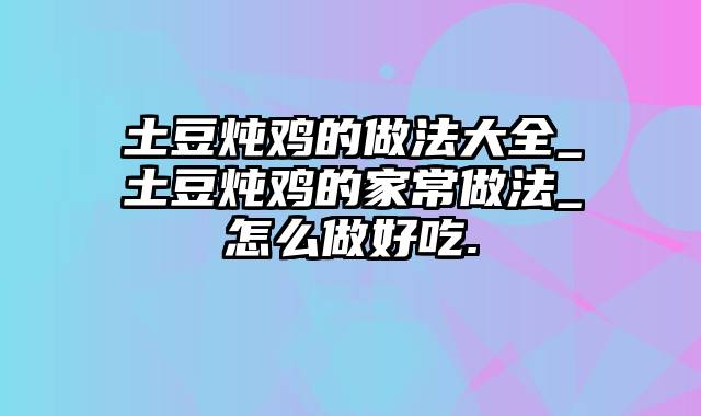 土豆炖鸡的做法大全_土豆炖鸡的家常做法_怎么做好吃.