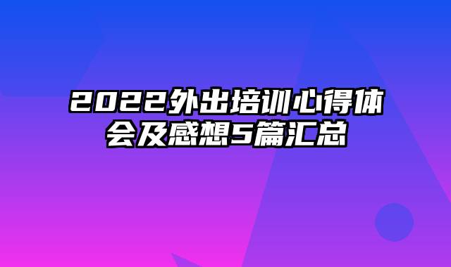 2022外出培训心得体会及感想5篇汇总