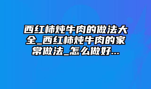 西红柿炖牛肉的做法大全_西红柿炖牛肉的家常做法_怎么做好...