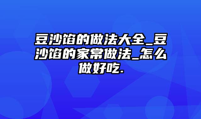 豆沙馅的做法大全_豆沙馅的家常做法_怎么做好吃.