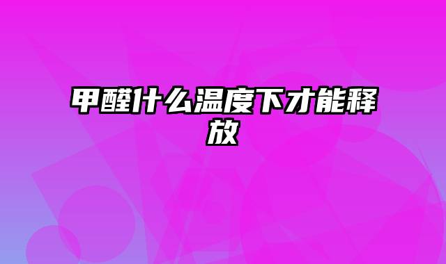 甲醛什么温度下才能释放