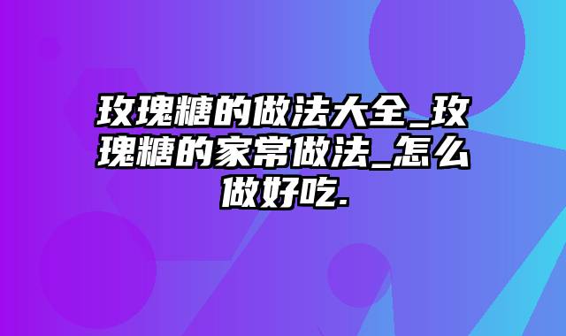 玫瑰糖的做法大全_玫瑰糖的家常做法_怎么做好吃.