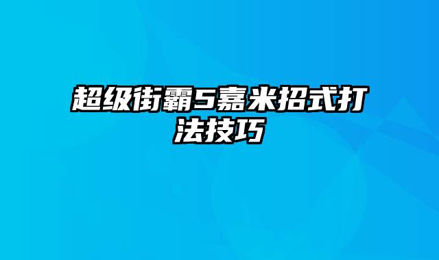 超级街霸5嘉米招式打法技巧