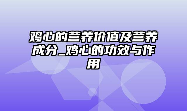 鸡心的营养价值及营养成分_鸡心的功效与作用