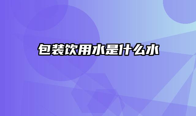 包装饮用水是什么水