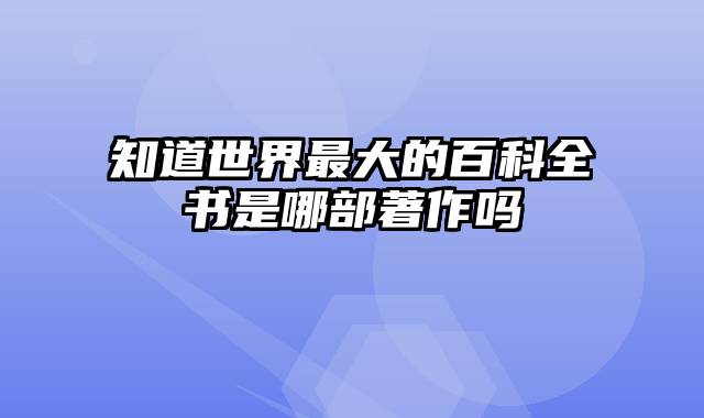 知道世界最大的百科全书是哪部著作吗