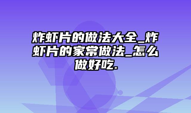 炸虾片的做法大全_炸虾片的家常做法_怎么做好吃.