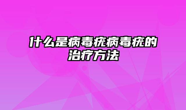 什么是病毒疣病毒疣的治疗方法