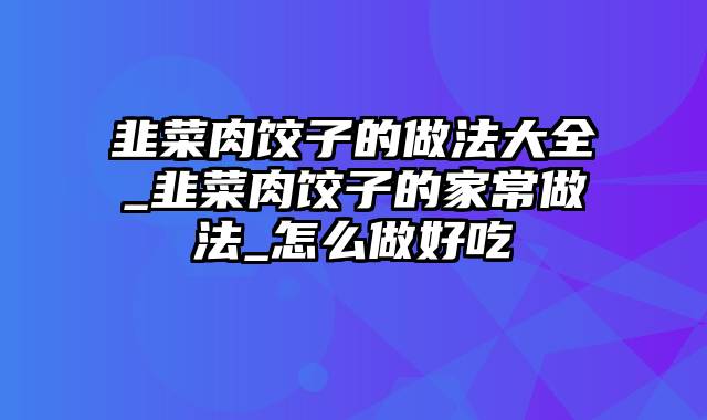 韭菜肉饺子的做法大全_韭菜肉饺子的家常做法_怎么做好吃