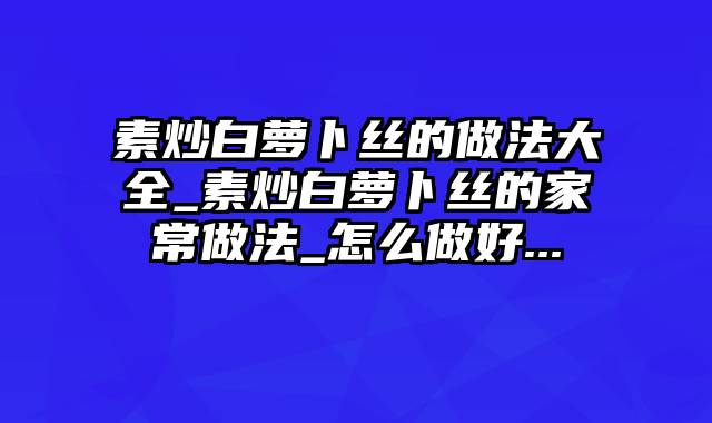 素炒白萝卜丝的做法大全_素炒白萝卜丝的家常做法_怎么做好...