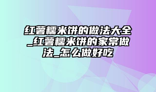 红薯糯米饼的做法大全_红薯糯米饼的家常做法_怎么做好吃