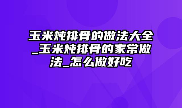 玉米炖排骨的做法大全_玉米炖排骨的家常做法_怎么做好吃