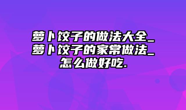 萝卜饺子的做法大全_萝卜饺子的家常做法_怎么做好吃.