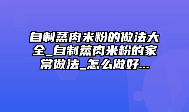 自制蒸肉米粉的做法大全_自制蒸肉米粉的家常做法_怎么做好...