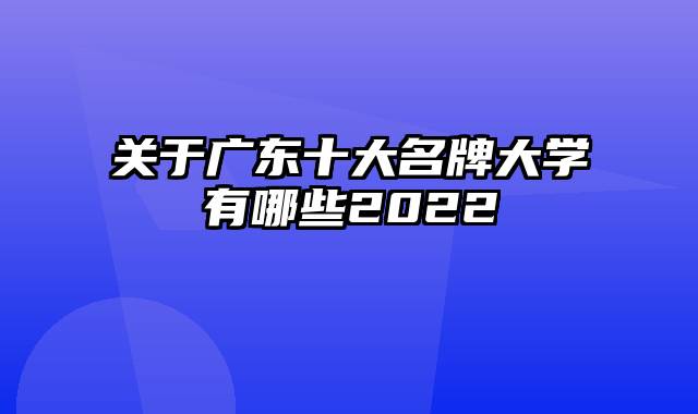 关于广东十大名牌大学有哪些2022