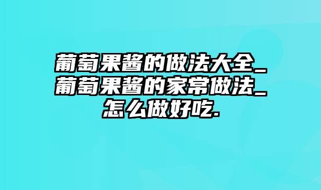 葡萄果酱的做法大全_葡萄果酱的家常做法_怎么做好吃.