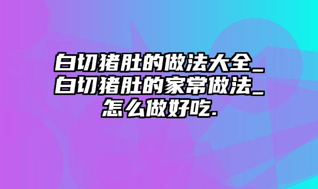 白切猪肚的做法大全_白切猪肚的家常做法_怎么做好吃.