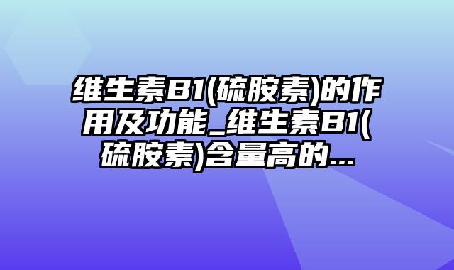 维生素B1(硫胺素)的作用及功能_维生素B1(硫胺素)含量高的...