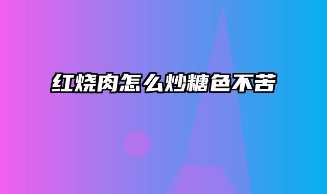 红烧肉怎么炒糖色不苦