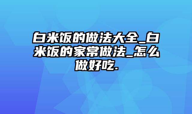 白米饭的做法大全_白米饭的家常做法_怎么做好吃.