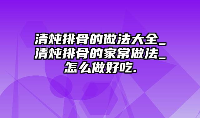 清炖排骨的做法大全_清炖排骨的家常做法_怎么做好吃.