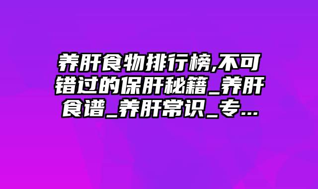 养肝食物排行榜,不可错过的保肝秘籍_养肝食谱_养肝常识_专...