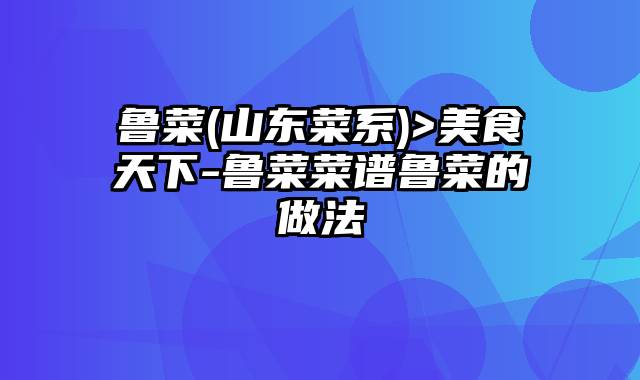 鲁菜(山东菜系)>美食天下-鲁菜菜谱鲁菜的做法