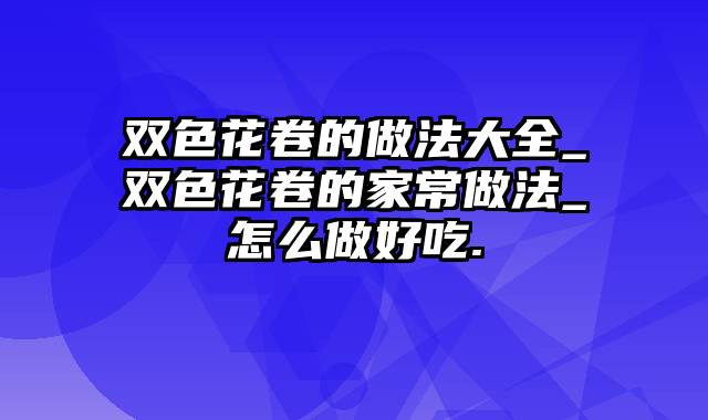 双色花卷的做法大全_双色花卷的家常做法_怎么做好吃.