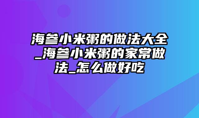 海参小米粥的做法大全_海参小米粥的家常做法_怎么做好吃