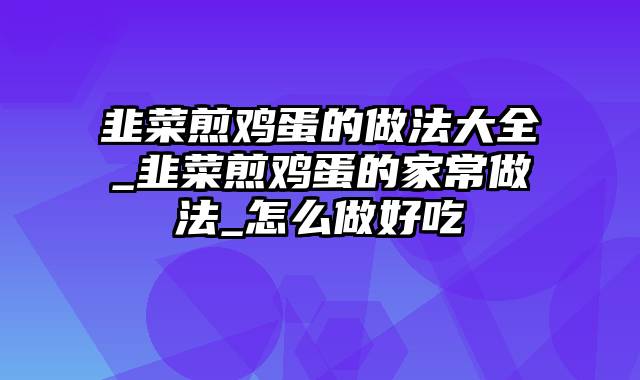 韭菜煎鸡蛋的做法大全_韭菜煎鸡蛋的家常做法_怎么做好吃