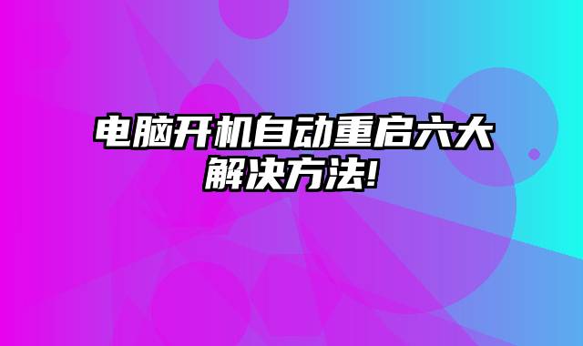 电脑开机自动重启六大解决方法!