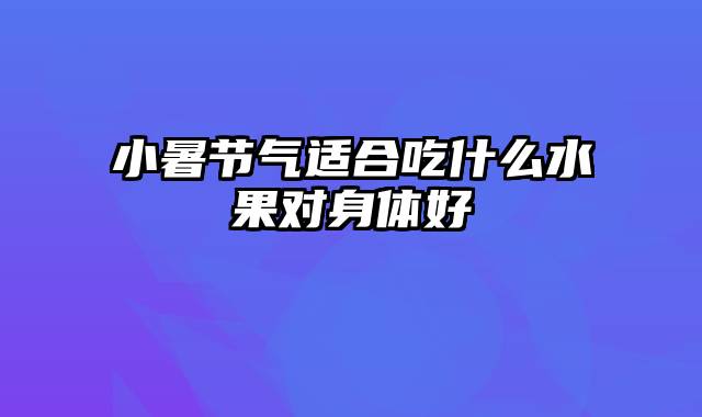 小暑节气适合吃什么水果对身体好