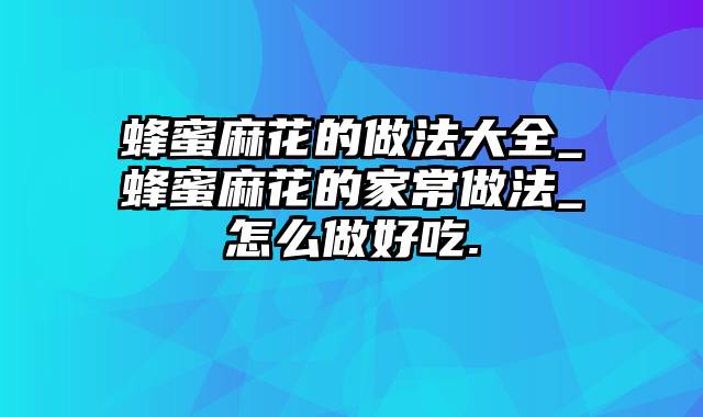 蜂蜜麻花的做法大全_蜂蜜麻花的家常做法_怎么做好吃.